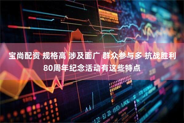 宝尚配资 规格高 涉及面广 群众参与多 抗战胜利80周年纪念活动有这些特点