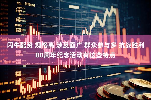 闪牛配资 规格高 涉及面广 群众参与多 抗战胜利80周年纪念活动有这些特点