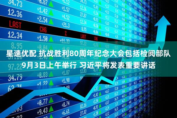 星速优配 抗战胜利80周年纪念大会包括检阅部队9月3日上午举行 习近平将发表重要讲话