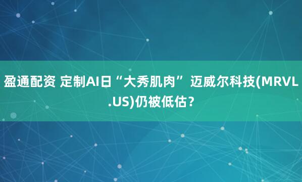 盈通配资 定制AI日“大秀肌肉” 迈威尔科技(MRVL.US)仍被低估?