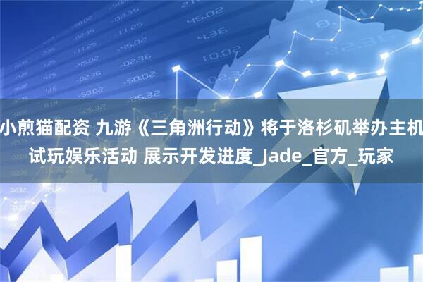 小煎猫配资 九游《三角洲行动》将于洛杉矶举办主机试玩娱乐活动 展示开发进度_Jade_官方_玩家