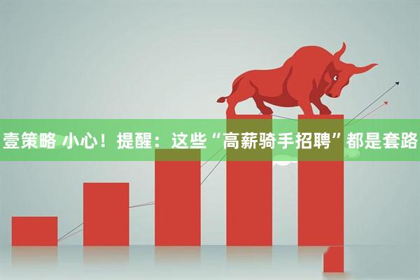 壹策略 小心！提醒：这些“高薪骑手招聘”都是套路