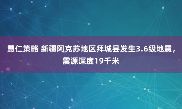 慧仁策略 新疆阿克苏地区拜城县发生3.6级地震，震源深度19千米
