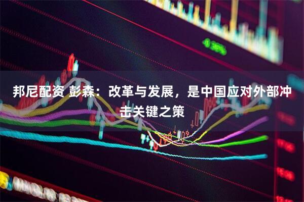 邦尼配资 彭森:改革与发展,是中国应对外部冲击关键之策