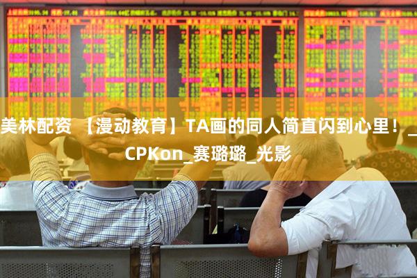 美林配资 【漫动教育】TA画的同人简直闪到心里！_CPKon_赛璐璐_光影