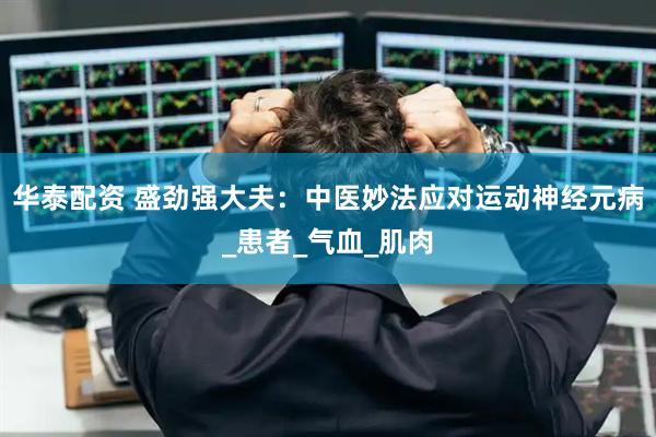 华泰配资 盛劲强大夫:中医妙法应对运动神经元病_患者_气血_肌肉