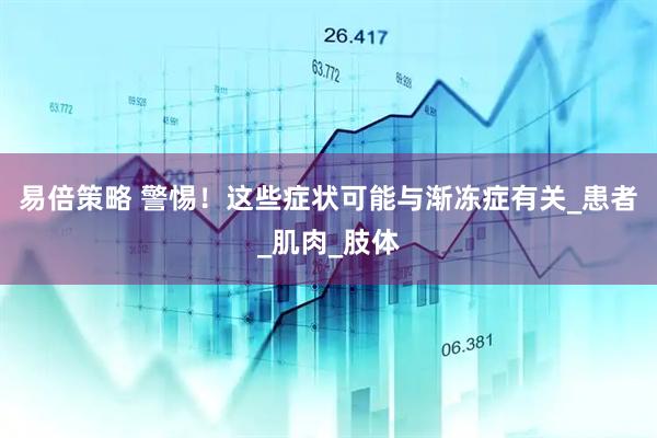 易倍策略 警惕！这些症状可能与渐冻症有关_患者_肌肉_肢体