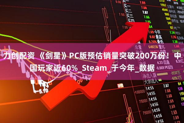 力创配资 《剑星》PC版预估销量突破200万份!中国玩家近60%_Steam_于今年_数据