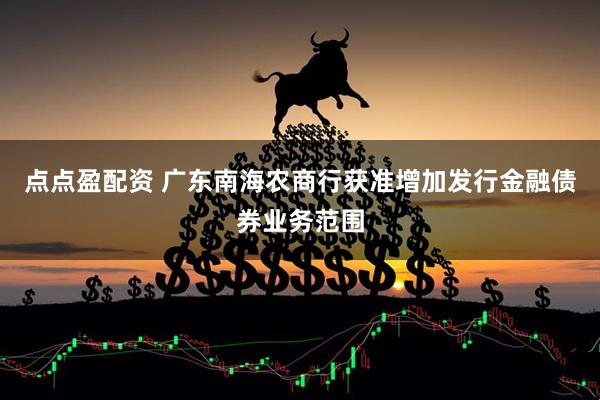 点点盈配资 广东南海农商行获准增加发行金融债券业务范围
