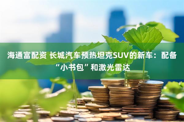 海通富配资 长城汽车预热坦克SUV的新车：配备“小书包”和激光雷达