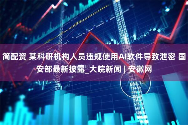 简配资 某科研机构人员违规使用AI软件导致泄密 国安部最新披露_大皖新闻 | 安徽网