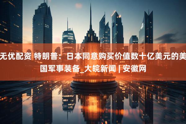 无优配资 特朗普：日本同意购买价值数十亿美元的美国军事装备_大皖新闻 | 安徽网