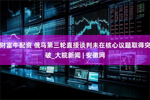 财富牛配资 俄乌第三轮直接谈判未在核心议题取得突破_大皖新闻 | 安徽网