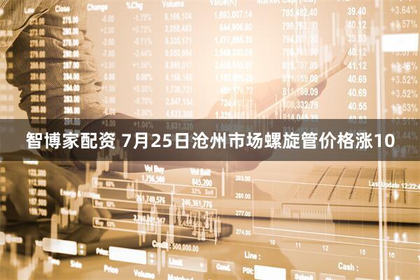 智博家配资 7月25日沧州市场螺旋管价格涨10