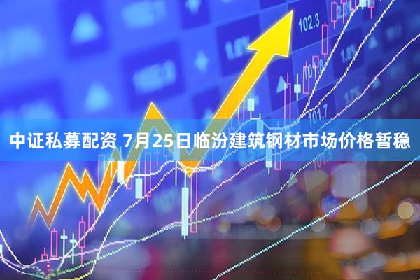 中证私募配资 7月25日临汾建筑钢材市场价格暂稳