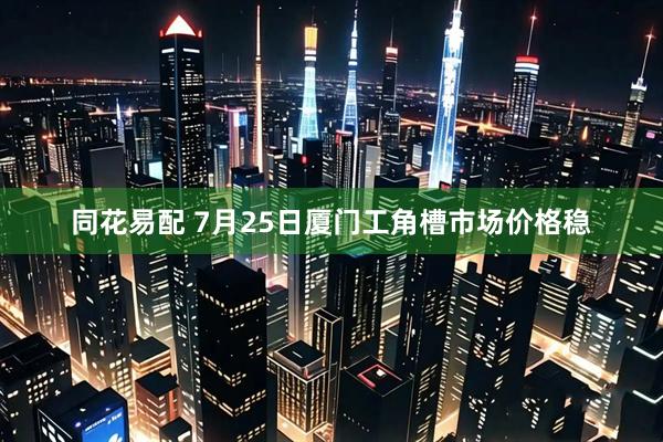 同花易配 7月25日厦门工角槽市场价格稳