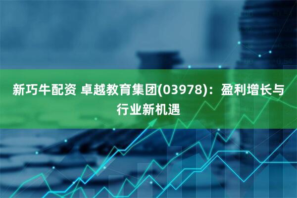 新巧牛配资 卓越教育集团(03978)：盈利增长与行业新机遇