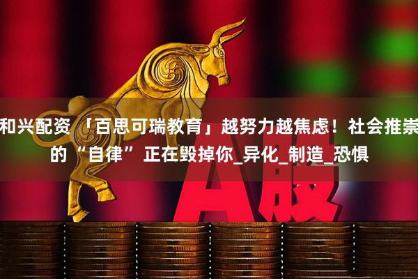和兴配资 「百思可瑞教育」越努力越焦虑！社会推崇的 “自律” 正在毁掉你_异化_制造_恐惧