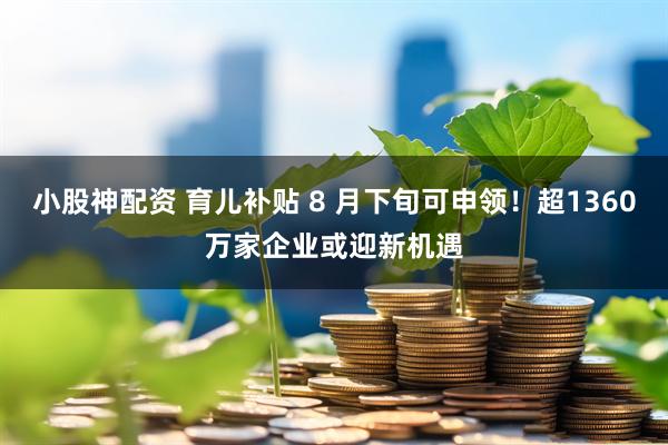 小股神配资 育儿补贴 8 月下旬可申领！超1360万家企业或迎新机遇
