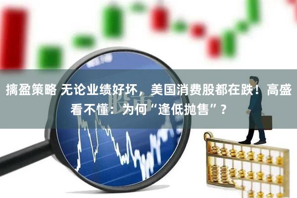 摛盈策略 无论业绩好坏,美国消费股都在跌!高盛看不懂:为何“逢低抛售”?