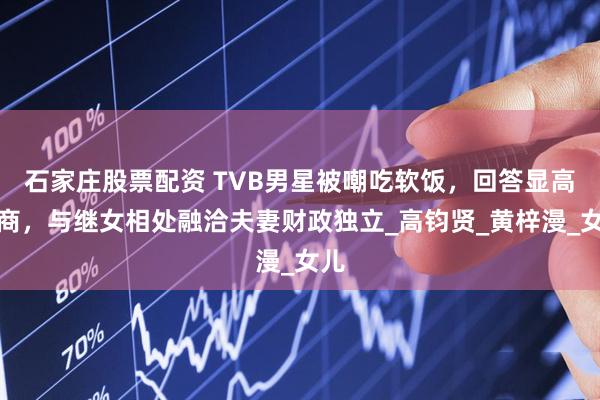 石家庄股票配资 TVB男星被嘲吃软饭，回答显高情商，与继女相处融洽夫妻财政独立_高钧贤_黄梓漫_女儿