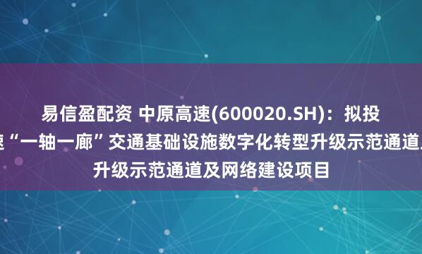 易信盈配资 中原高速(600020.SH):拟投资建设中原高速“一轴一廊”交通基础设施数字化转型升级示范通道及网络建设项目