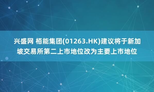 兴盛网 栢能集团(01263.HK)建议将于新加坡交易所第二上市地位改为主要上市地位