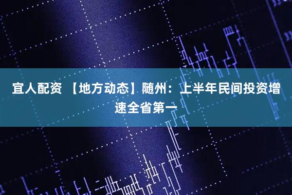 宜人配资 【地方动态】随州：上半年民间投资增速全省第一