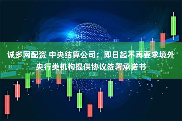诚多网配资 中央结算公司:即日起不再要求境外央行类机构提供协议签署承诺书