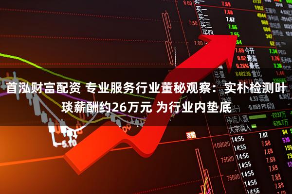 首泓财富配资 专业服务行业董秘观察:实朴检测叶琰薪酬约26万元 为行业内垫底