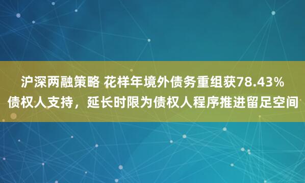 沪深两融策略 花样年境外债务重组获78.43%债权人支持,延长时限为债权人程序推进留足空间